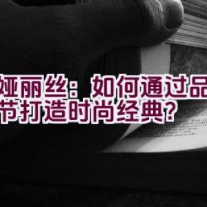 蒂娅丽丝：如何通过品质与细节打造时尚经典？