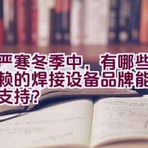 在严寒冬季中，有哪些值得信赖的焊接设备品牌能提供可靠支持？