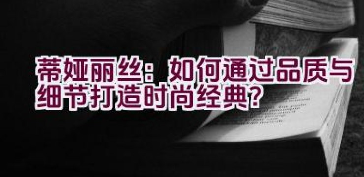 蒂娅丽丝：如何通过品质与细节打造时尚经典？