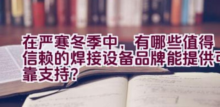 在严寒冬季中，有哪些值得信赖的焊接设备品牌能提供可靠支持？