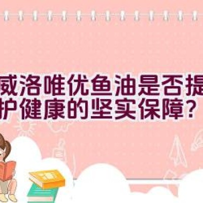 挪威洛唯优鱼油是否提供了维护健康的坚实保障？