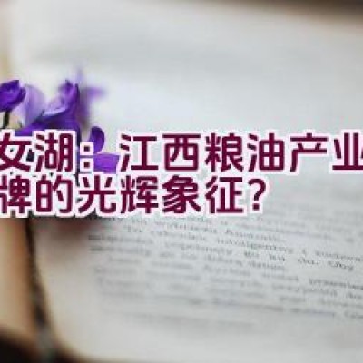 仙女湖：江西粮油产业领军品牌的光辉象征？