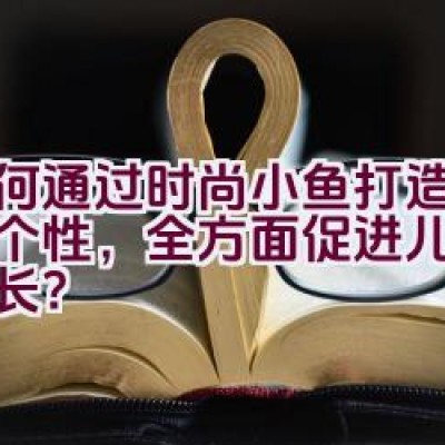 如何通过时尚小鱼打造童装新个性，全方面促进儿童健康成长？