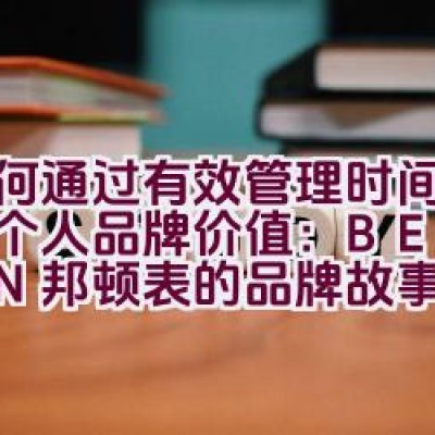 如何通过有效管理时间来提升个人品牌价值：BESTDON邦顿表的品牌故事