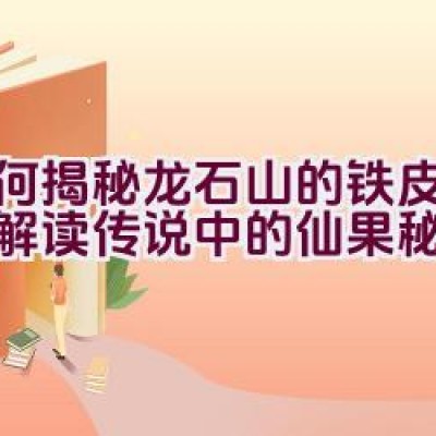 如何揭秘龙石山的铁皮石斛，解读传说中的仙果秘密？