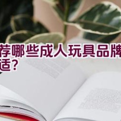 推荐哪些成人玩具品牌比较合适？