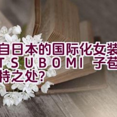 源自日本的国际化女装品牌M.TSUBOMI子苞米有何独特之处？