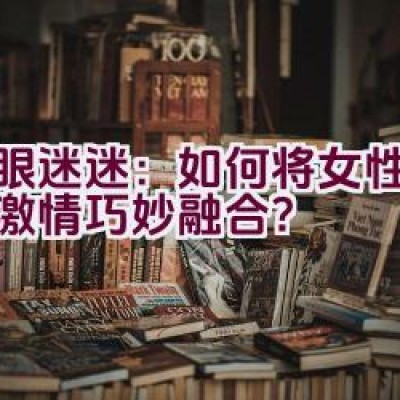 蛇眼迷迷：如何将女性时尚与激情巧妙融合？