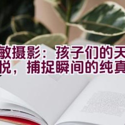 “爱敏摄影：孩子们的天真与喜悦，捕捉瞬间的纯真”