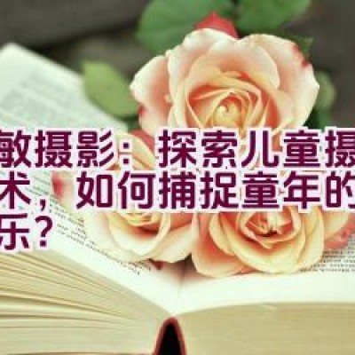 爱敏摄影：探索儿童摄影的艺术，如何捕捉童年的纯真与欢乐？