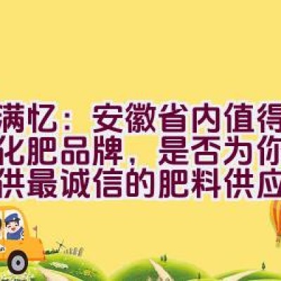 “农满忆：安徽省内值得信赖的化肥品牌，是否为你的农田提供最诚信的肥料供应？”