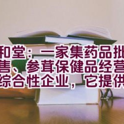 九和堂：一家集药品批发、零售、参茸保健品经营为一体的综合性企业，它提供了哪些服务？