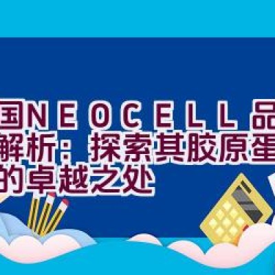 美国NEOCELL品牌深度解析：探索其胶原蛋白保健品的卓越之处