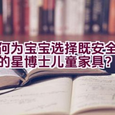 如何为宝宝选择既安全又环保的星博士儿童家具？