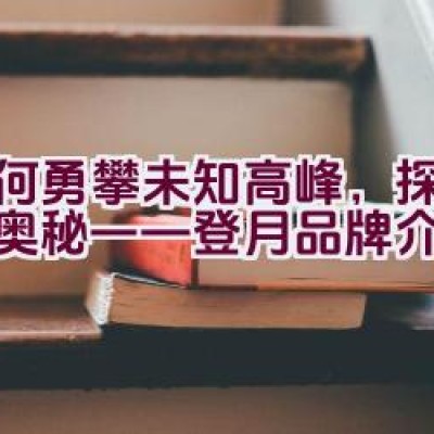 如何勇攀未知高峰，探索月球奥秘——登月品牌介绍