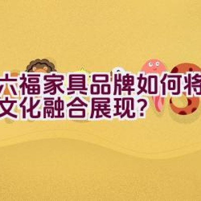 红六福家具品牌如何将品质与文化融合展现？