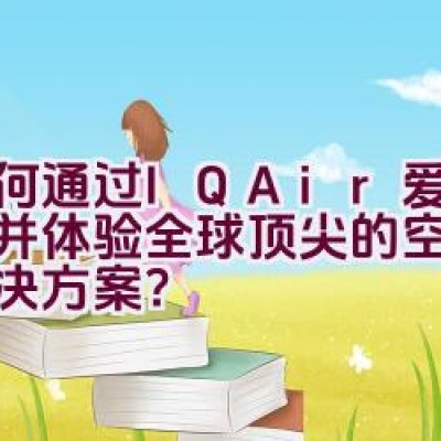 如何通过IQAir爱客了解并体验全球顶尖的空气净化解决方案？