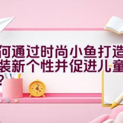 如何通过时尚小鱼打造儿童服装新个性并促进儿童全面发展？