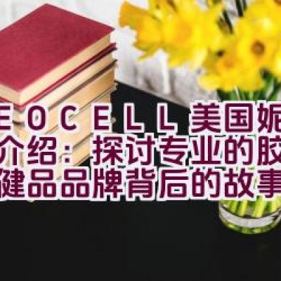 “NEOCELL美国妮儿品牌介绍：探讨专业的胶原蛋白保健品品牌背后的故事”