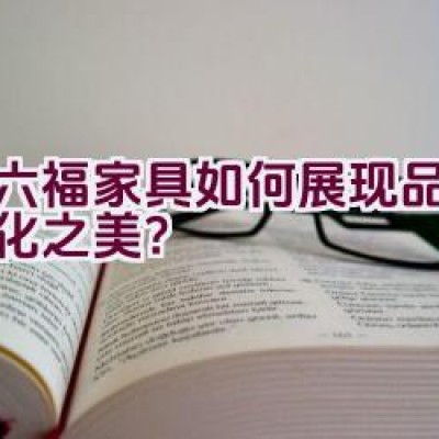 红六福家具如何展现品质与文化之美？