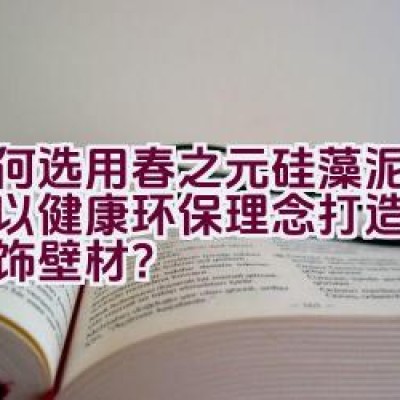 如何选用春之元硅藻泥，一种以健康环保理念打造的墙面装饰壁材？