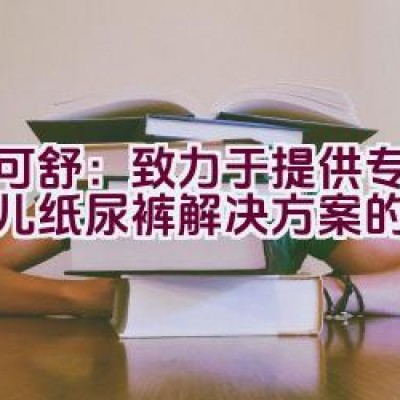 迪可舒：致力于提供专业的婴儿纸尿裤解决方案的吗？