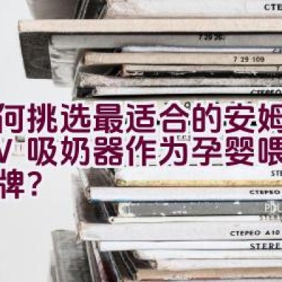 “如何挑选最适合的安姆特AOV吸奶器作为孕婴喂养用品品牌？”