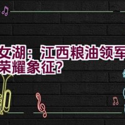 仙女湖：江西粮油领军品牌的荣耀象征？