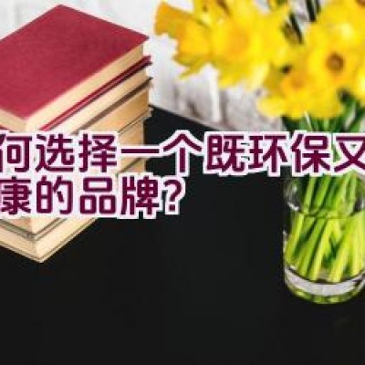 如何选择一个既环保又节能健康的品牌？