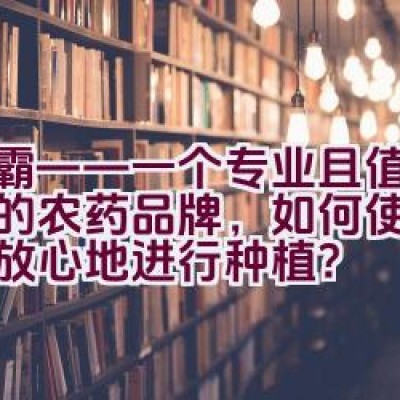 绿霸——一个专业且值得信赖的农药品牌，如何使农民更加放心地进行种植？