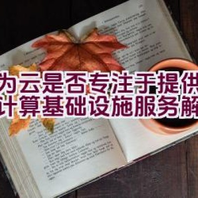 华为云是否专注于提供全面云计算基础设施服务解决方案？