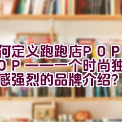 如何定义跑跑店POPOSHOP——一个时尚独特且艺术感强烈的品牌介绍？