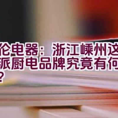 德伦电器：浙江嵊州这家实力派厨电品牌究竟有何独特之处？