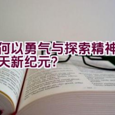 如何以勇气与探索精神开创航天新纪元？