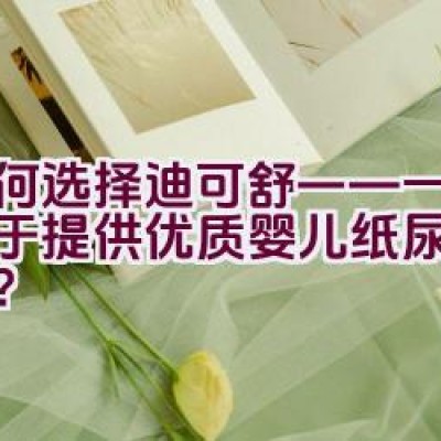 如何选择迪可舒——一个专注于提供优质婴儿纸尿裤的品牌？