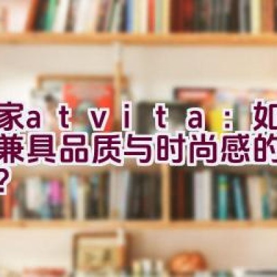 沃家atvita：如何打造兼具品质与时尚感的客厅家具？