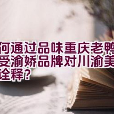 如何通过品味重庆老鸭汤，感受渝娇品牌对川渝美食的深刻诠释？