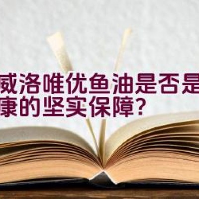 挪威洛唯优鱼油是否是维护健康的坚实保障？