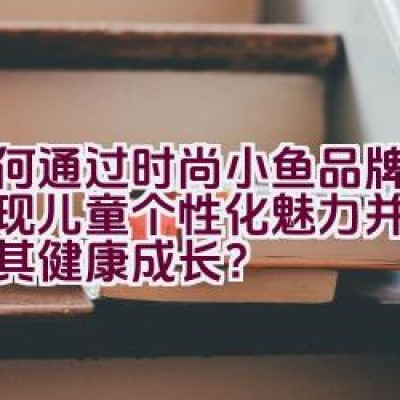 如何通过时尚小鱼品牌童装展现儿童个性化魅力并全面促进其健康成长？