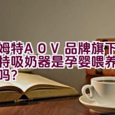 安姆特AOV品牌旗下的安姆特吸奶器是孕婴喂养理想选择吗？