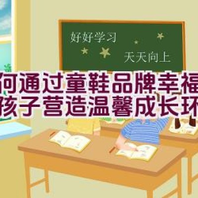 如何通过童鞋品牌”幸福玛丽”为孩子营造温馨成长环境？