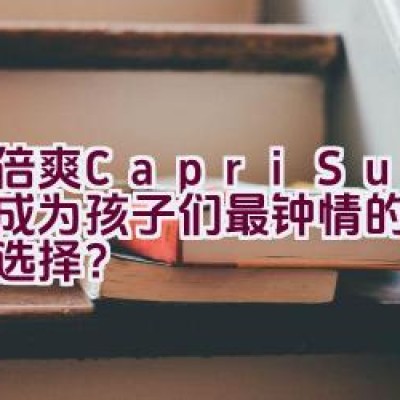 “果倍爽(Capri-Sun) – 能否成为孩子们最钟情的天然果汁选择？”