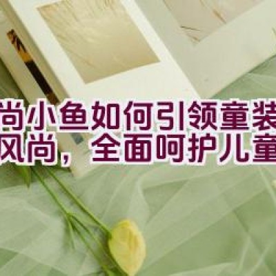 时尚小鱼如何引领童装个性新风尚，全面呵护儿童成长？