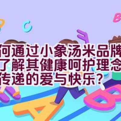 如何通过小象汤米品牌介绍来了解其健康呵护理念及其背后传递的爱与快乐？