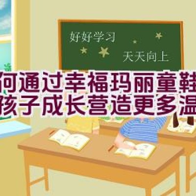 如何通过”幸福玛丽”童鞋品牌为孩子成长营造更多温馨关怀？