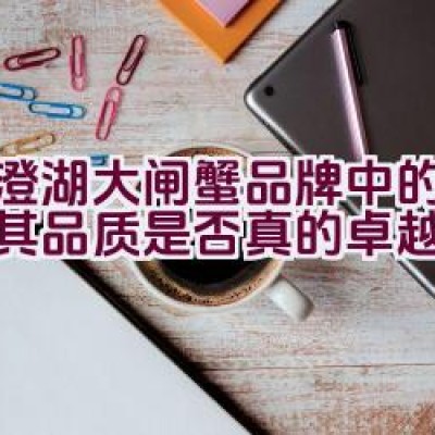 “阳澄湖大闸蟹品牌中的王者，其品质是否真的卓越非凡？”