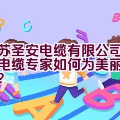 江苏圣安电缆有限公司：电线电缆专家如何为美丽城市添彩？