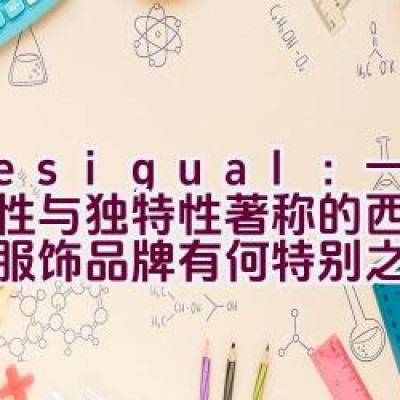 Desigual：一个以个性与独特性著称的西班牙休闲服饰品牌有何特别之处？