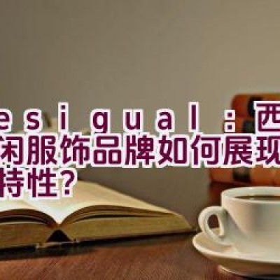 “Desigual：西班牙休闲服饰品牌如何展现个性与独特性？”