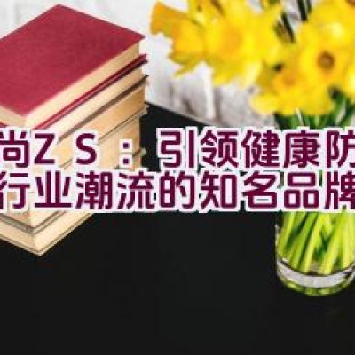 “中尚ZS：引领健康防护用品行业潮流的知名品牌是？”